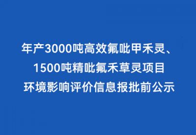 年產(chǎn)3000噸高效氟吡甲禾靈、1500噸精吡氟禾草靈項目 環(huán)境影響評價(jià)信息報批前公示